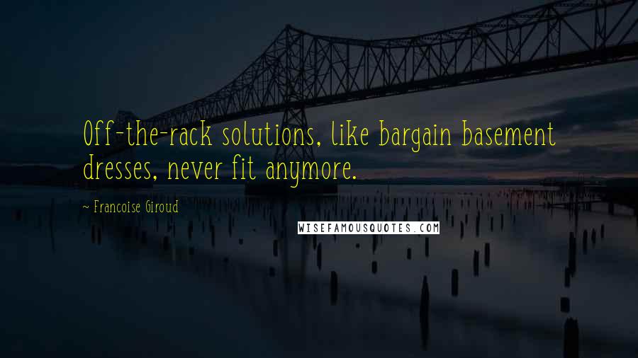 Francoise Giroud Quotes: Off-the-rack solutions, like bargain basement dresses, never fit anymore.