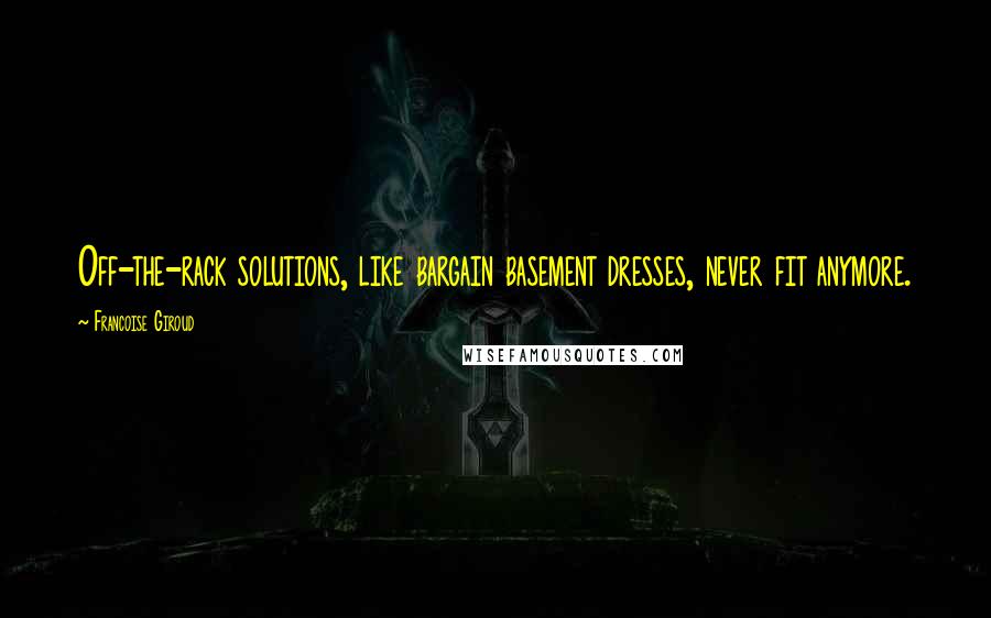 Francoise Giroud Quotes: Off-the-rack solutions, like bargain basement dresses, never fit anymore.