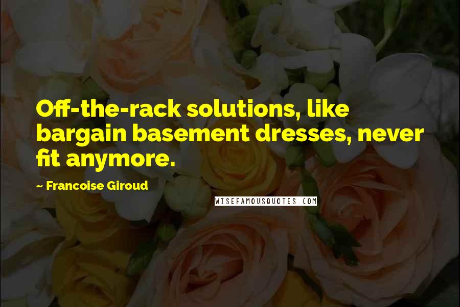 Francoise Giroud Quotes: Off-the-rack solutions, like bargain basement dresses, never fit anymore.