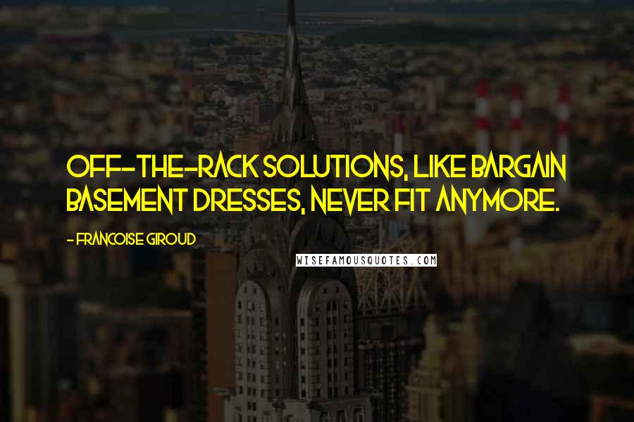 Francoise Giroud Quotes: Off-the-rack solutions, like bargain basement dresses, never fit anymore.