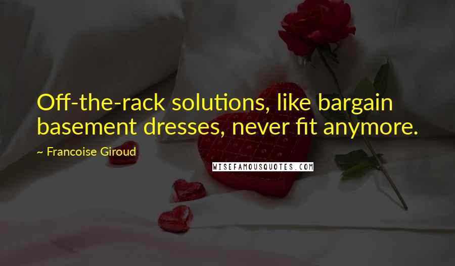 Francoise Giroud Quotes: Off-the-rack solutions, like bargain basement dresses, never fit anymore.