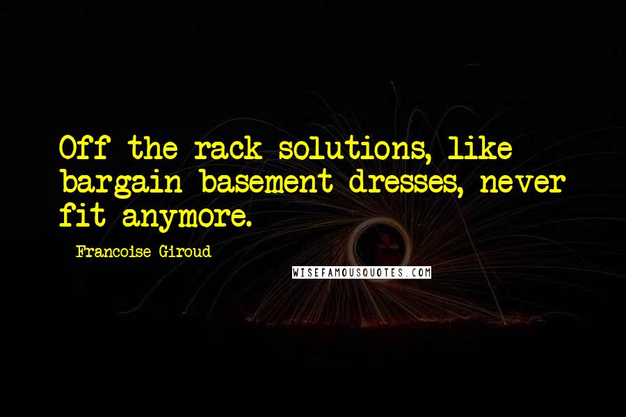 Francoise Giroud Quotes: Off-the-rack solutions, like bargain basement dresses, never fit anymore.