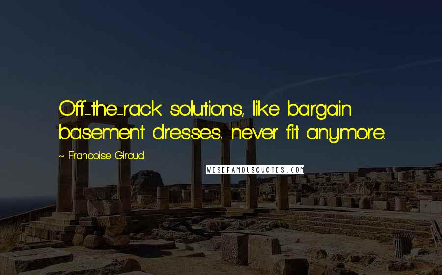 Francoise Giroud Quotes: Off-the-rack solutions, like bargain basement dresses, never fit anymore.