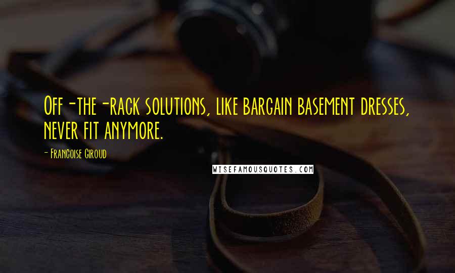 Francoise Giroud Quotes: Off-the-rack solutions, like bargain basement dresses, never fit anymore.