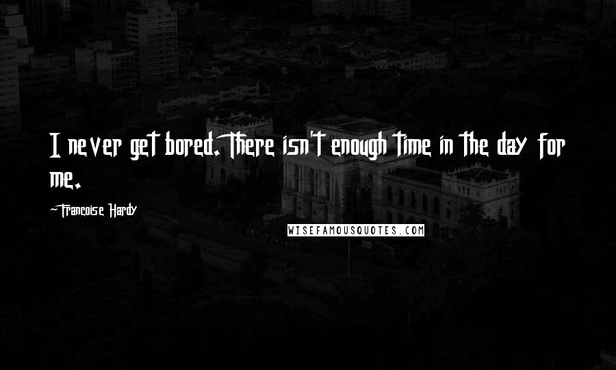 Francoise Hardy Quotes: I never get bored. There isn't enough time in the day for me.