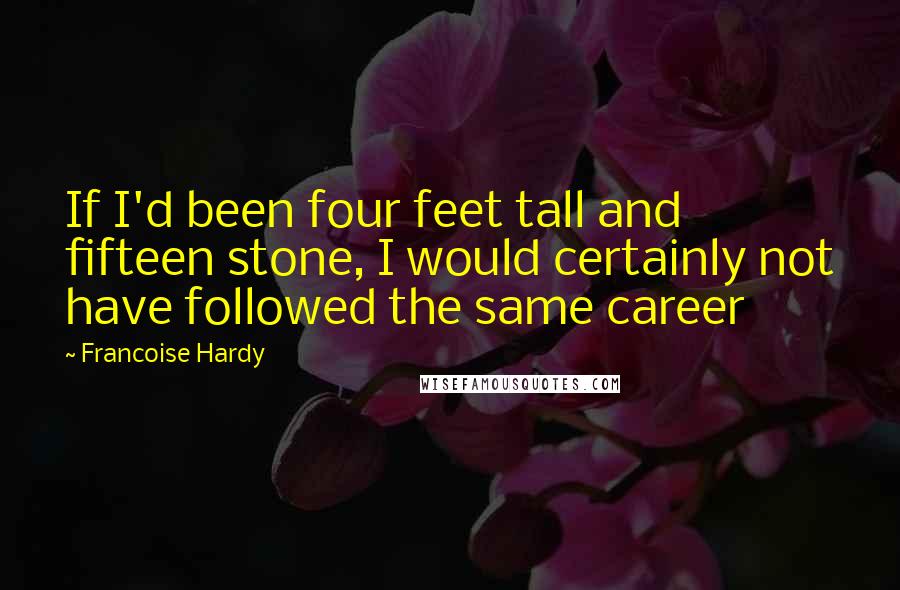 Francoise Hardy Quotes: If I'd been four feet tall and fifteen stone, I would certainly not have followed the same career