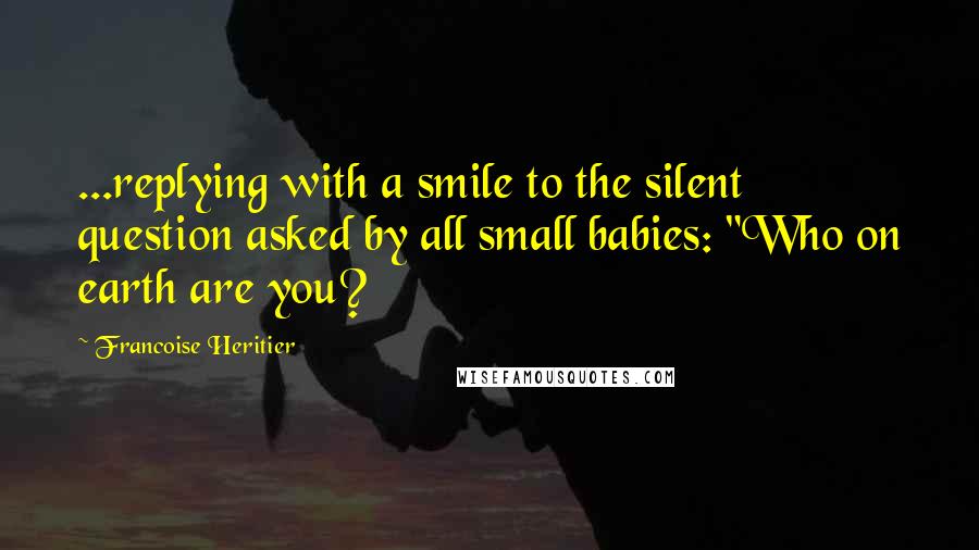 Francoise Heritier Quotes: ...replying with a smile to the silent question asked by all small babies: "Who on earth are you?