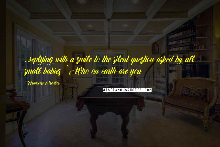 Francoise Heritier Quotes: ...replying with a smile to the silent question asked by all small babies: "Who on earth are you?