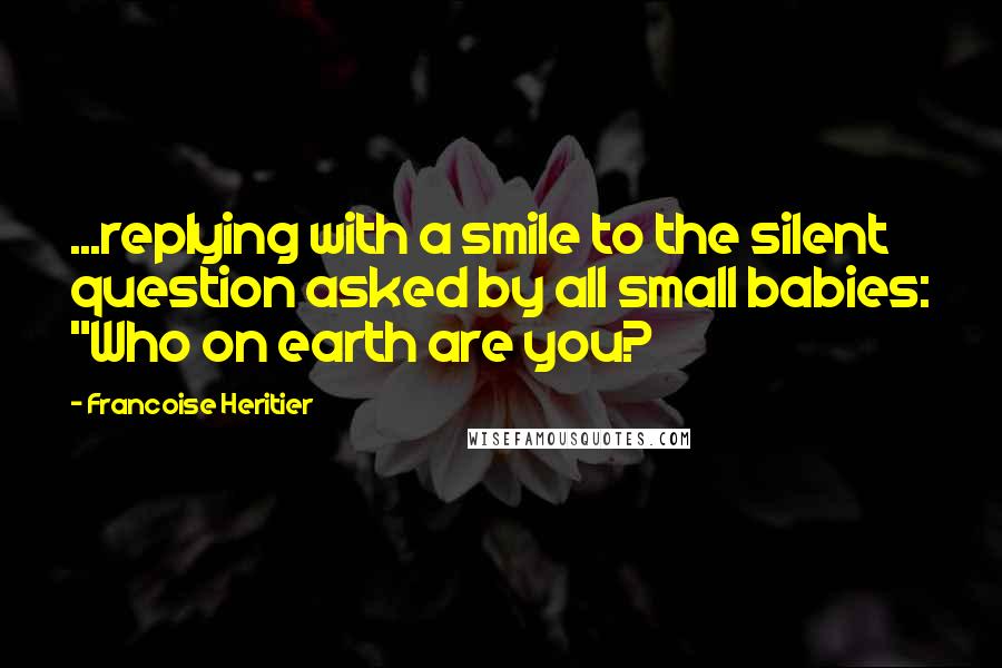 Francoise Heritier Quotes: ...replying with a smile to the silent question asked by all small babies: "Who on earth are you?