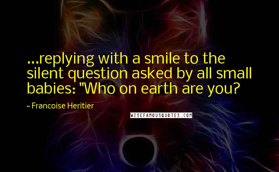 Francoise Heritier Quotes: ...replying with a smile to the silent question asked by all small babies: "Who on earth are you?