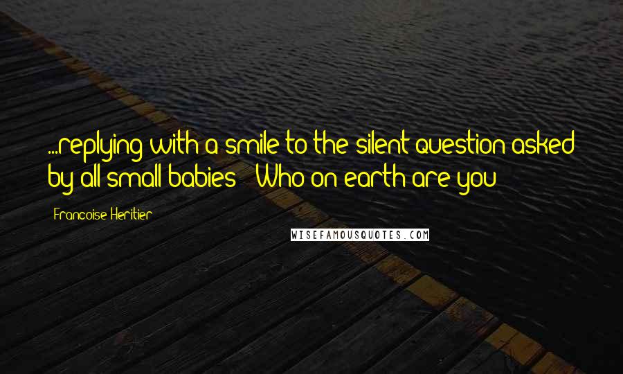 Francoise Heritier Quotes: ...replying with a smile to the silent question asked by all small babies: "Who on earth are you?