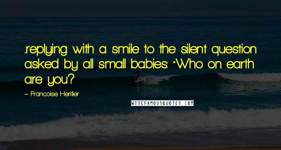 Francoise Heritier Quotes: ...replying with a smile to the silent question asked by all small babies: "Who on earth are you?