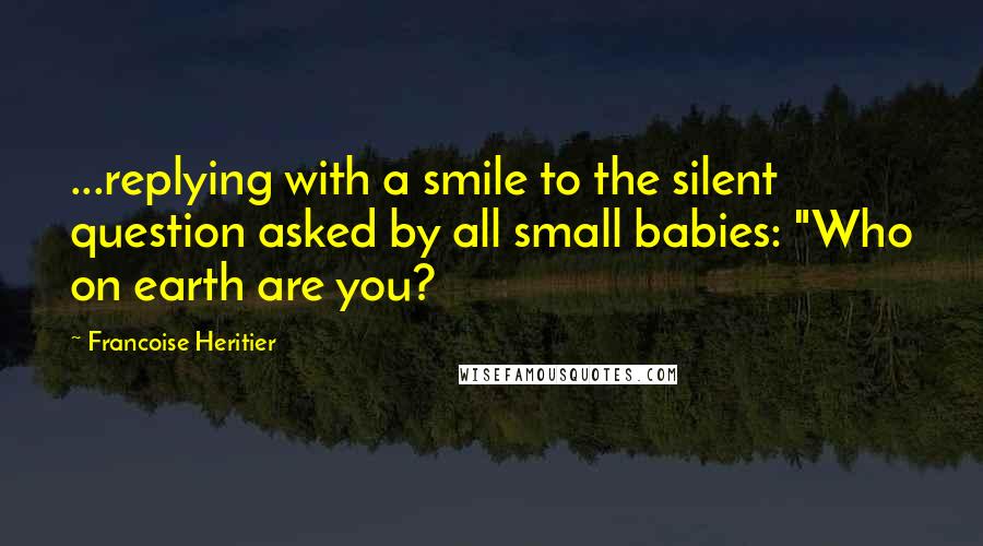 Francoise Heritier Quotes: ...replying with a smile to the silent question asked by all small babies: "Who on earth are you?