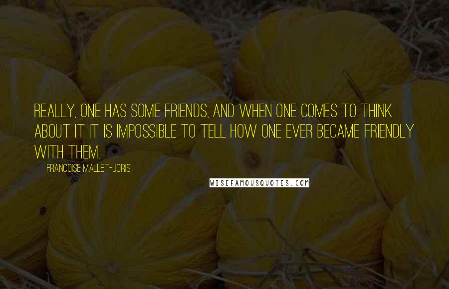 Francoise Mallet-Joris Quotes: Really, one has some friends, and when one comes to think about it it is impossible to tell how one ever became friendly with them.