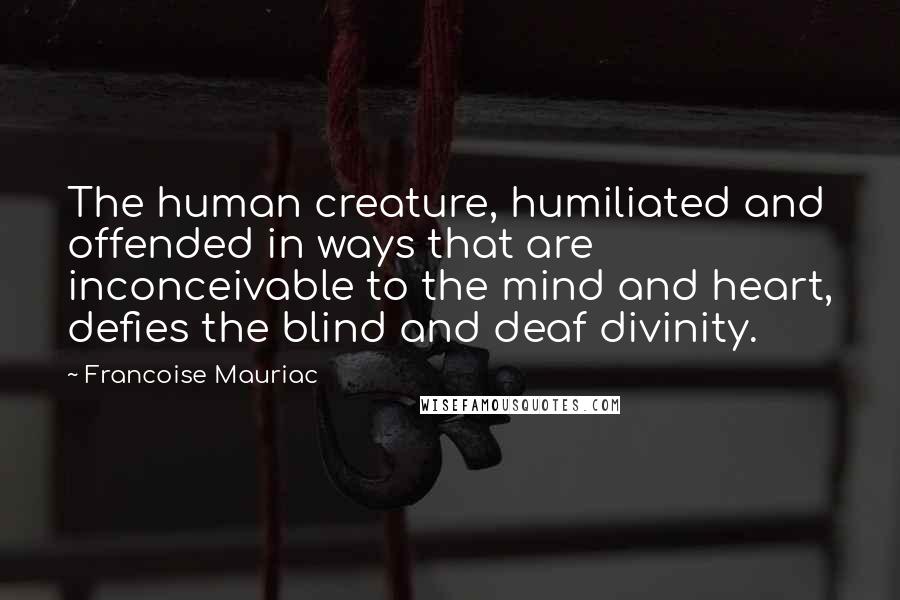 Francoise Mauriac Quotes: The human creature, humiliated and offended in ways that are inconceivable to the mind and heart, defies the blind and deaf divinity.