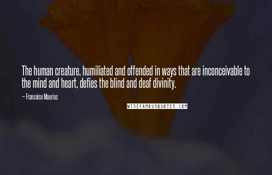 Francoise Mauriac Quotes: The human creature, humiliated and offended in ways that are inconceivable to the mind and heart, defies the blind and deaf divinity.