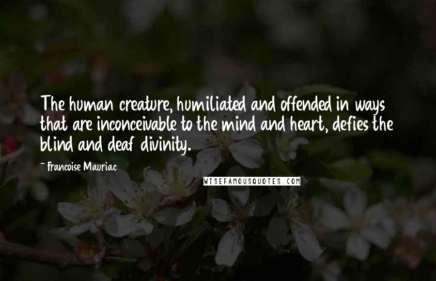 Francoise Mauriac Quotes: The human creature, humiliated and offended in ways that are inconceivable to the mind and heart, defies the blind and deaf divinity.
