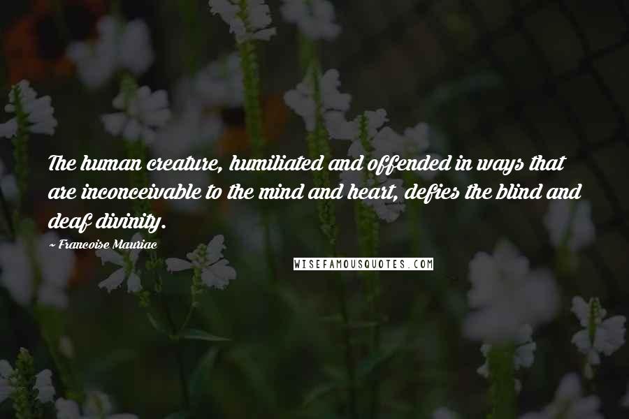 Francoise Mauriac Quotes: The human creature, humiliated and offended in ways that are inconceivable to the mind and heart, defies the blind and deaf divinity.