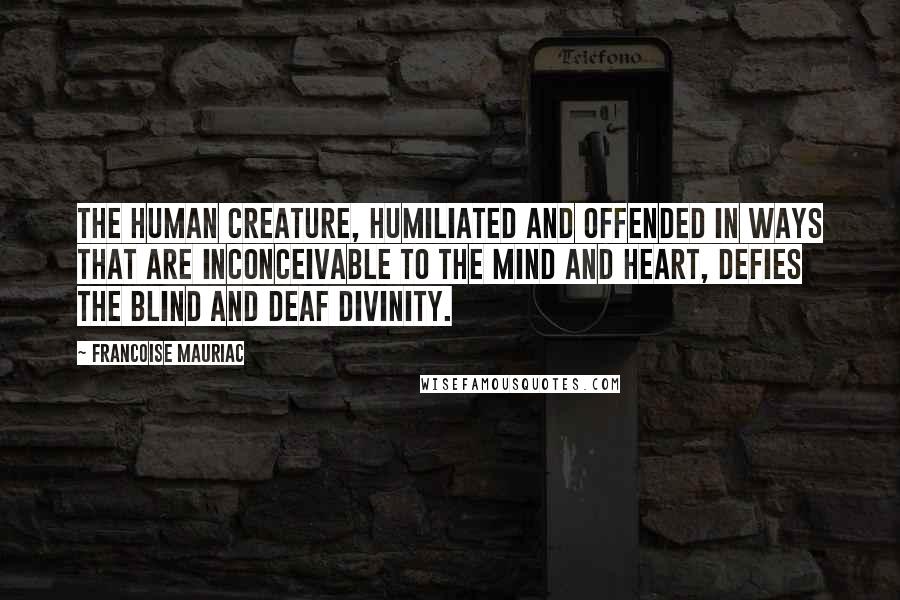 Francoise Mauriac Quotes: The human creature, humiliated and offended in ways that are inconceivable to the mind and heart, defies the blind and deaf divinity.