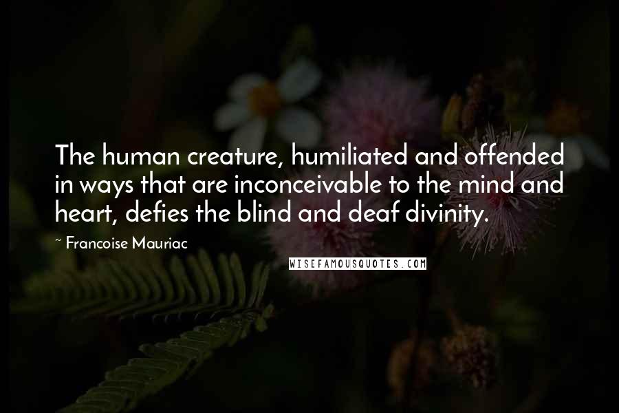 Francoise Mauriac Quotes: The human creature, humiliated and offended in ways that are inconceivable to the mind and heart, defies the blind and deaf divinity.