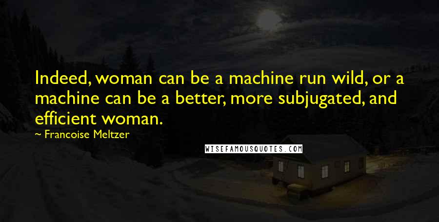 Francoise Meltzer Quotes: Indeed, woman can be a machine run wild, or a machine can be a better, more subjugated, and efficient woman.