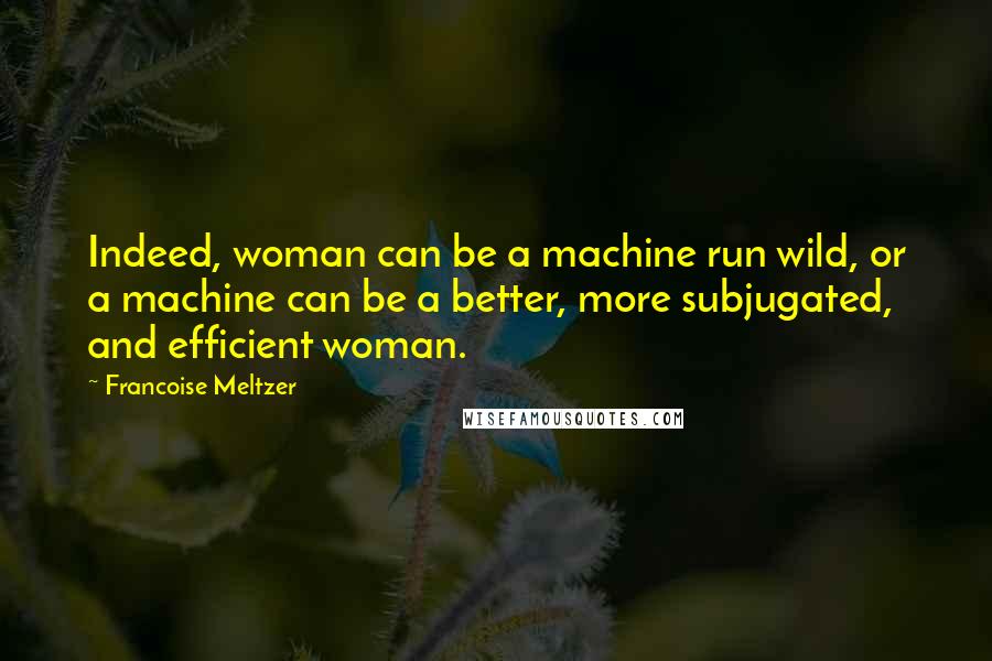 Francoise Meltzer Quotes: Indeed, woman can be a machine run wild, or a machine can be a better, more subjugated, and efficient woman.