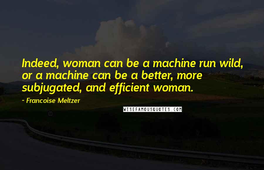 Francoise Meltzer Quotes: Indeed, woman can be a machine run wild, or a machine can be a better, more subjugated, and efficient woman.