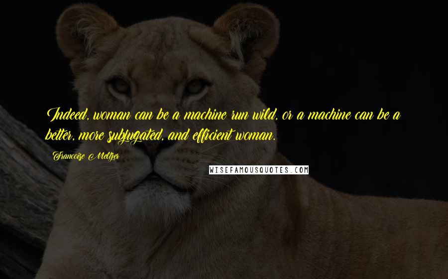 Francoise Meltzer Quotes: Indeed, woman can be a machine run wild, or a machine can be a better, more subjugated, and efficient woman.