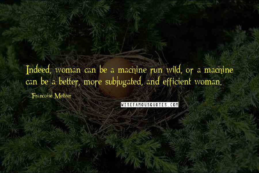 Francoise Meltzer Quotes: Indeed, woman can be a machine run wild, or a machine can be a better, more subjugated, and efficient woman.