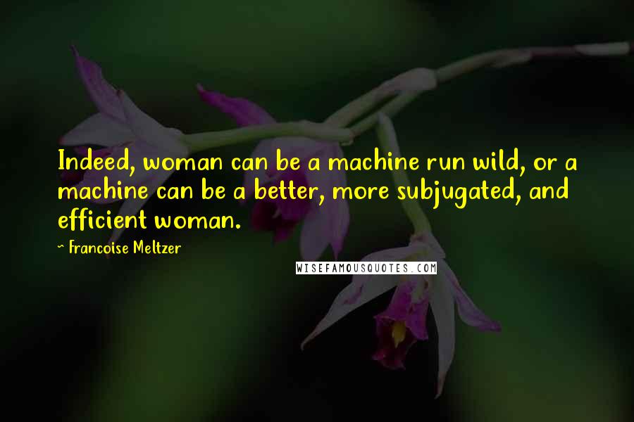 Francoise Meltzer Quotes: Indeed, woman can be a machine run wild, or a machine can be a better, more subjugated, and efficient woman.