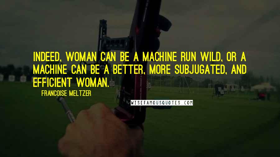 Francoise Meltzer Quotes: Indeed, woman can be a machine run wild, or a machine can be a better, more subjugated, and efficient woman.
