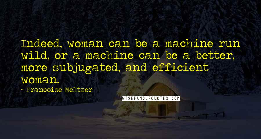 Francoise Meltzer Quotes: Indeed, woman can be a machine run wild, or a machine can be a better, more subjugated, and efficient woman.