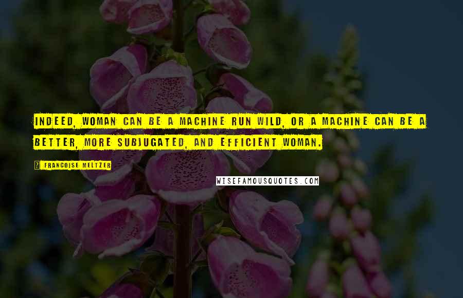 Francoise Meltzer Quotes: Indeed, woman can be a machine run wild, or a machine can be a better, more subjugated, and efficient woman.