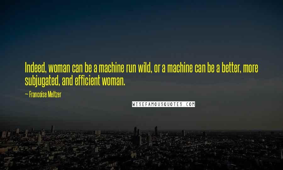 Francoise Meltzer Quotes: Indeed, woman can be a machine run wild, or a machine can be a better, more subjugated, and efficient woman.
