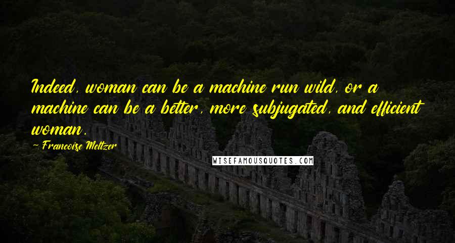 Francoise Meltzer Quotes: Indeed, woman can be a machine run wild, or a machine can be a better, more subjugated, and efficient woman.
