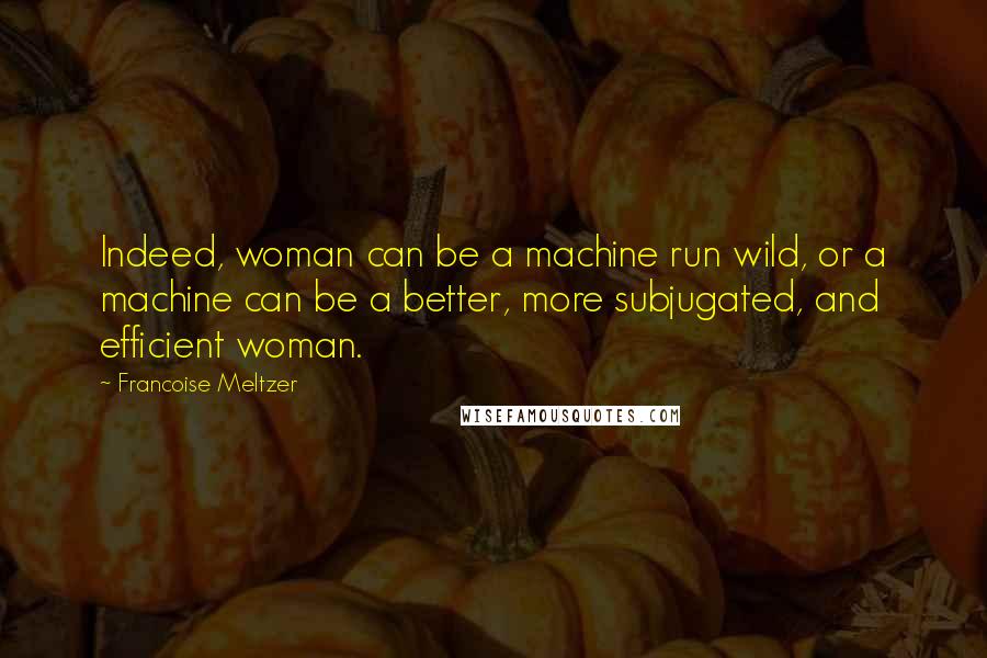 Francoise Meltzer Quotes: Indeed, woman can be a machine run wild, or a machine can be a better, more subjugated, and efficient woman.