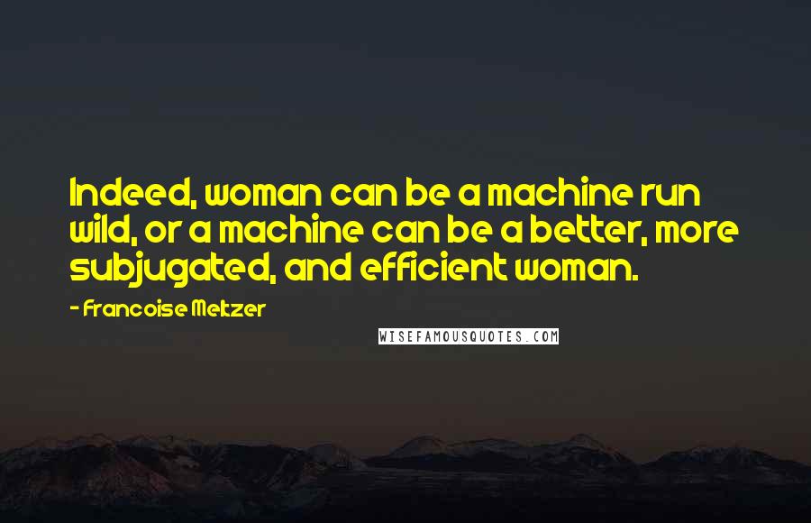 Francoise Meltzer Quotes: Indeed, woman can be a machine run wild, or a machine can be a better, more subjugated, and efficient woman.