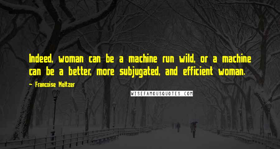 Francoise Meltzer Quotes: Indeed, woman can be a machine run wild, or a machine can be a better, more subjugated, and efficient woman.