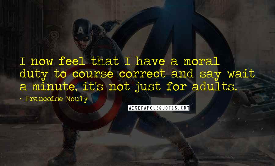 Francoise Mouly Quotes: I now feel that I have a moral duty to course correct and say wait a minute, it's not just for adults.