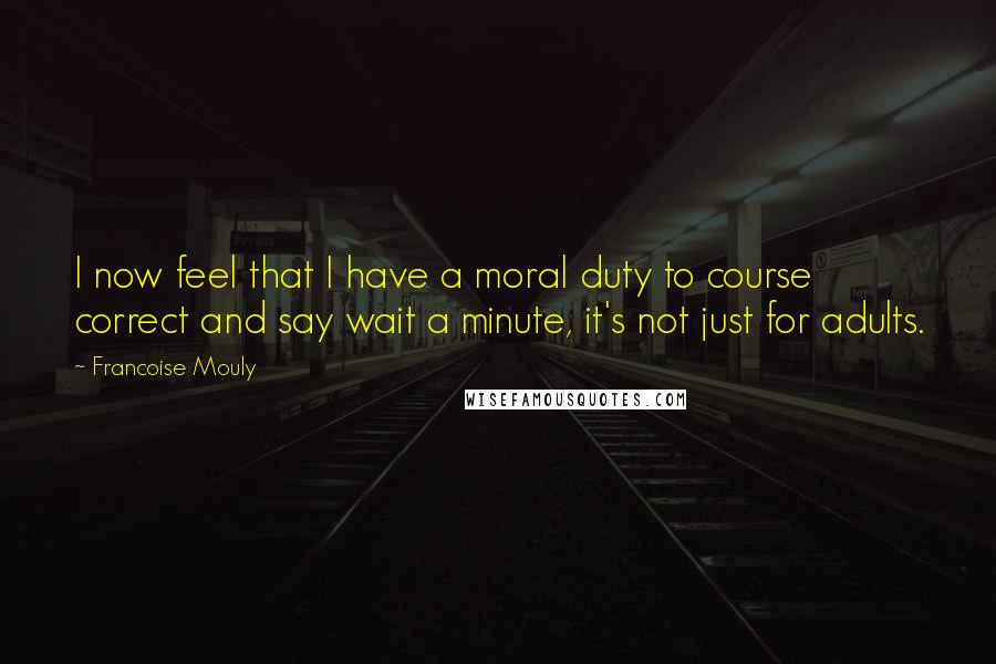 Francoise Mouly Quotes: I now feel that I have a moral duty to course correct and say wait a minute, it's not just for adults.