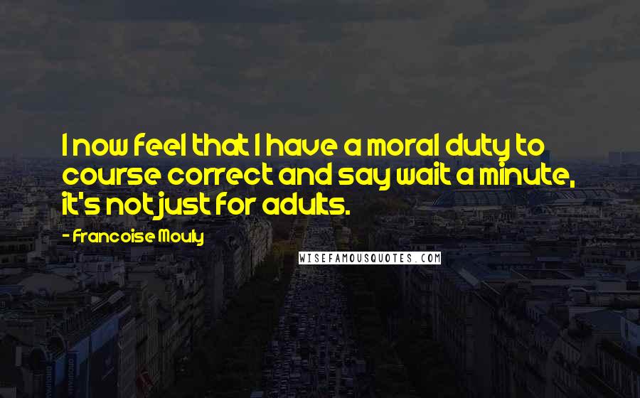 Francoise Mouly Quotes: I now feel that I have a moral duty to course correct and say wait a minute, it's not just for adults.