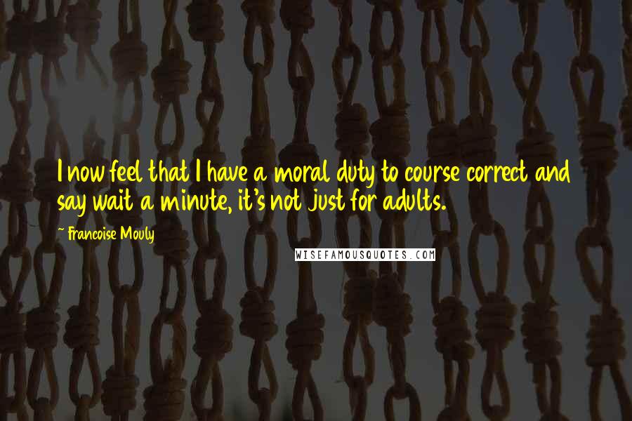 Francoise Mouly Quotes: I now feel that I have a moral duty to course correct and say wait a minute, it's not just for adults.