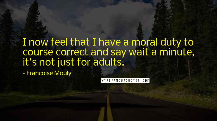 Francoise Mouly Quotes: I now feel that I have a moral duty to course correct and say wait a minute, it's not just for adults.