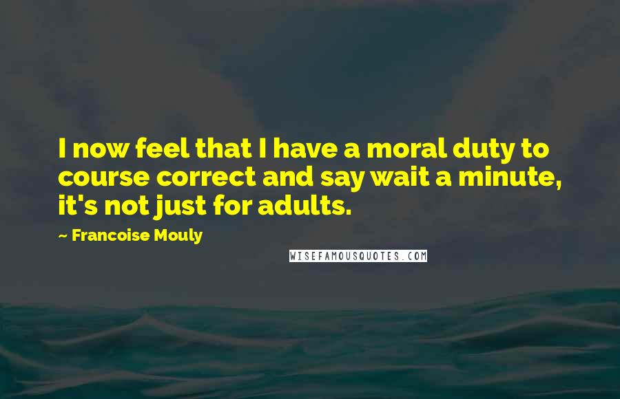 Francoise Mouly Quotes: I now feel that I have a moral duty to course correct and say wait a minute, it's not just for adults.