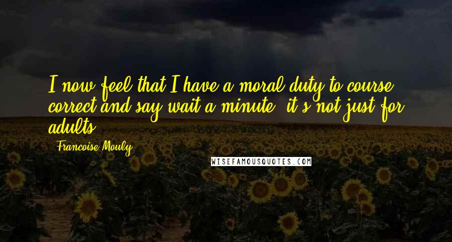 Francoise Mouly Quotes: I now feel that I have a moral duty to course correct and say wait a minute, it's not just for adults.