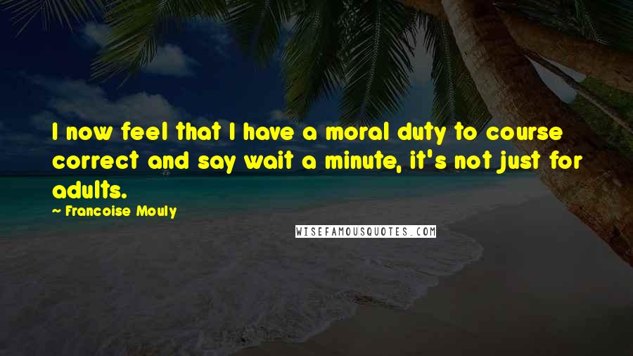 Francoise Mouly Quotes: I now feel that I have a moral duty to course correct and say wait a minute, it's not just for adults.