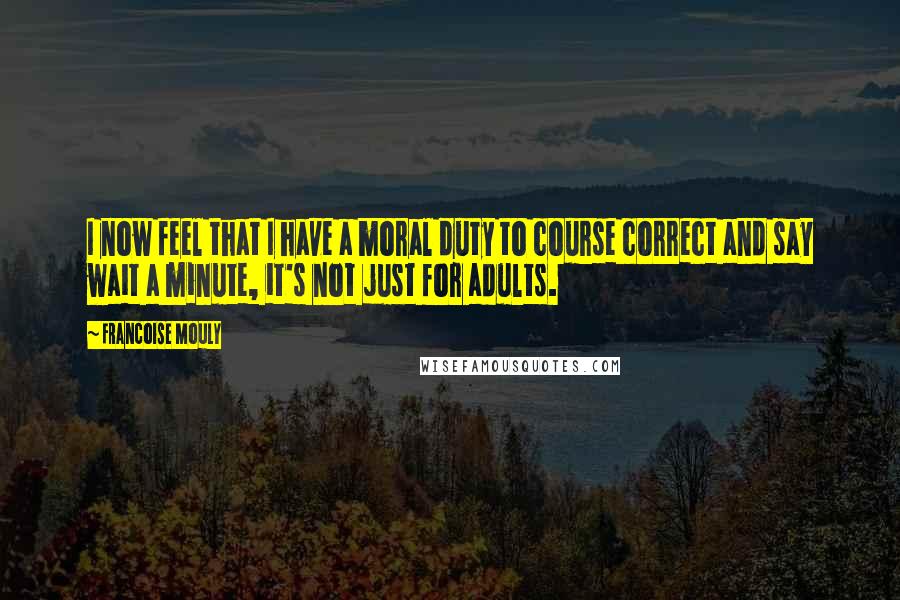 Francoise Mouly Quotes: I now feel that I have a moral duty to course correct and say wait a minute, it's not just for adults.