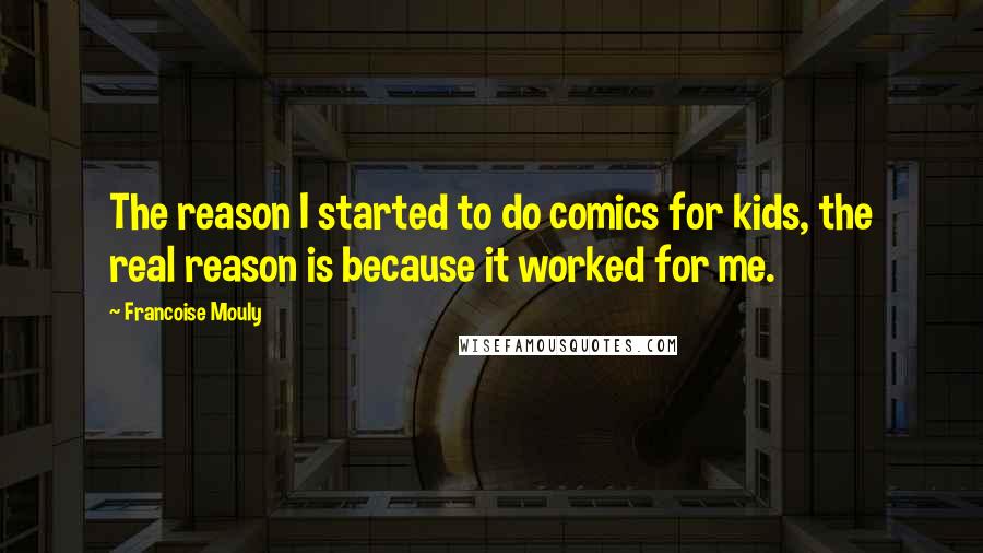 Francoise Mouly Quotes: The reason I started to do comics for kids, the real reason is because it worked for me.