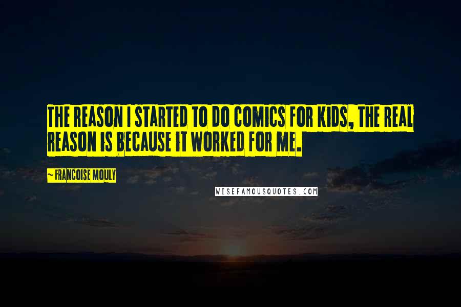 Francoise Mouly Quotes: The reason I started to do comics for kids, the real reason is because it worked for me.