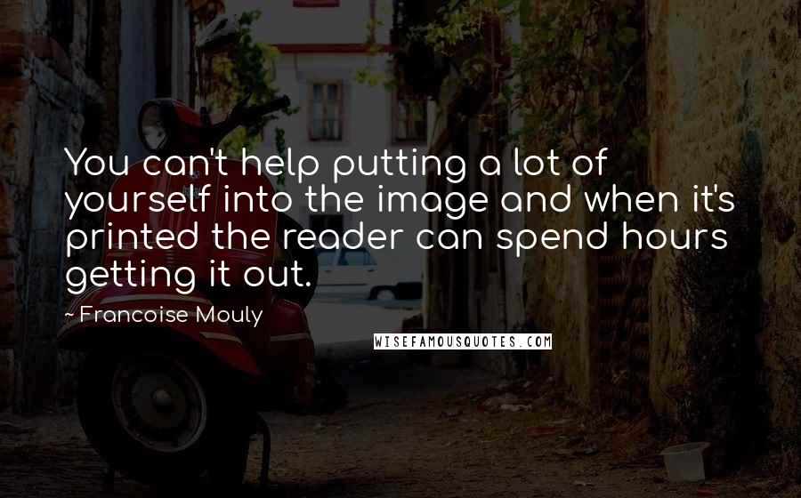 Francoise Mouly Quotes: You can't help putting a lot of yourself into the image and when it's printed the reader can spend hours getting it out.